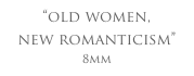 “old women,
new romanticism”
8mm
